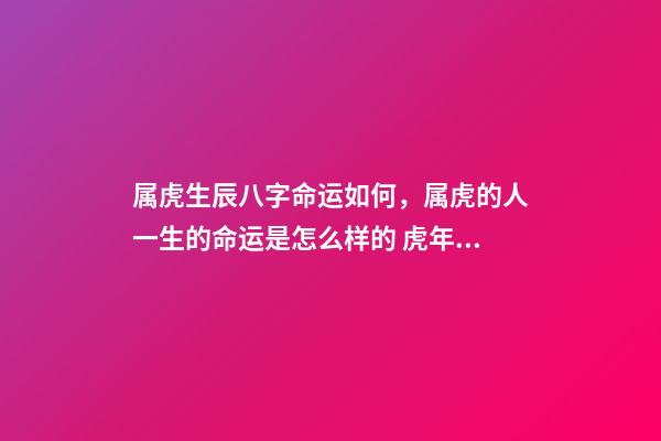 属虎生辰八字命运如何，属虎的人一生的命运是怎么样的 虎年寅时出生的人有两种命，属虎寅时出生女孩好不好